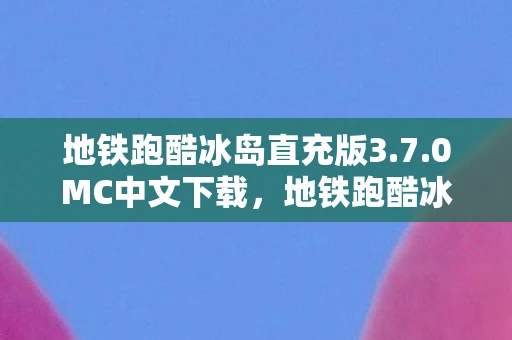 地铁跑酷冰岛直充版3.7.0MC中文下载，地铁跑酷冰岛直充，解锁新地图的冒险之旅