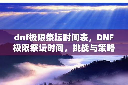dnf极限祭坛时间表，DNF极限祭坛时间，挑战与策略的结合