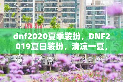 dnf2020夏季装扮，DNF2019夏日装扮，清凉一夏，时尚与战斗并存