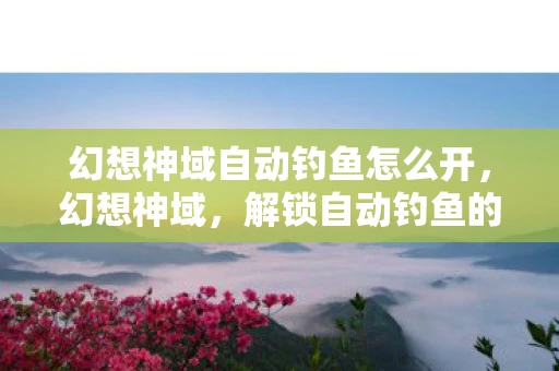 幻想神域自动钓鱼怎么开，幻想神域，解锁自动钓鱼的奥秘