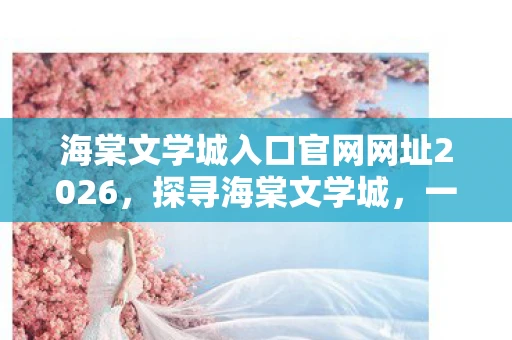 海棠文学城入口官网网址2026，探寻海棠文学城，一个被遗忘的文学宝藏