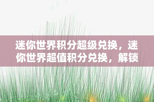 迷你世界积分超级兑换，迷你世界超值积分兑换，解锁你的无限创意与乐趣