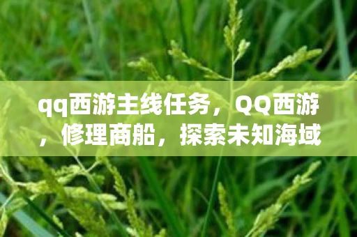 qq西游主线任务，QQ西游，修理商船，探索未知海域的奇幻之旅