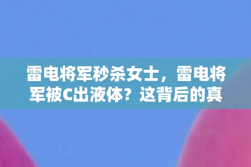 雷电将军秒杀女士，雷电将军被C出液体？这背后的真相令人震惊！