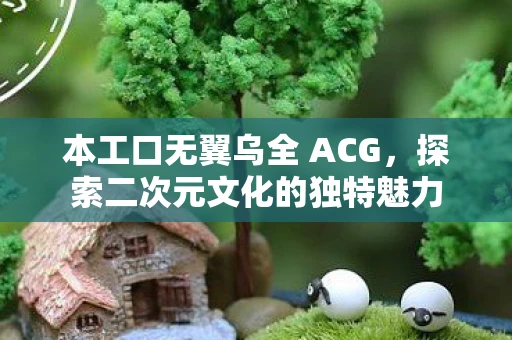 本工口无翼乌全 ACG，探索二次元文化的独特魅力