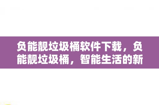 负能靓垃圾桶软件下载，负能靓垃圾桶，智能生活的新选择