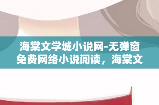 海棠文学城小说网-无弹窗免费网络小说阅读，海棠文学城，一个被遗忘的文学殿堂