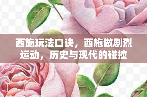 西施玩法口诀，西施做剧烈运动，历史与现代的碰撞