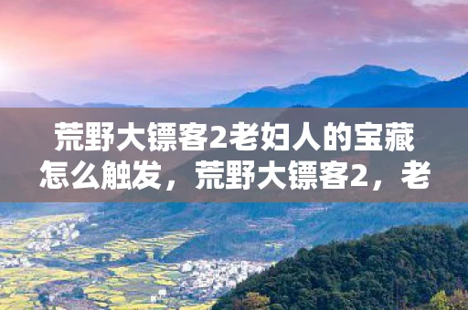 荒野大镖客2老妇人的宝藏怎么触发，荒野大镖客2，老妇人的传奇故事