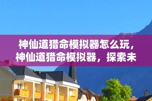 神仙道猎命模拟器怎么玩，神仙道猎命模拟器，探索未知，挑战命运的奇幻之旅