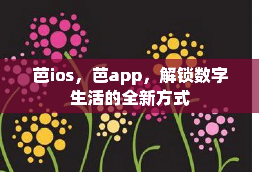 芭ios，芭app，解锁数字生活的全新方式