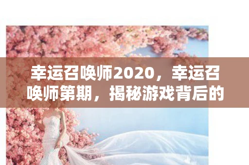 幸运召唤师2020，幸运召唤师第期，揭秘游戏背后的神秘力量
