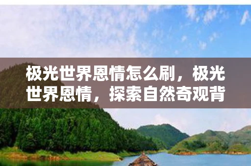 极光世界恩情怎么刷，极光世界恩情，探索自然奇观背后的奥秘