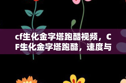 cf生化金字塔跑酷视频，CF生化金字塔跑酷，速度与激情的极限挑战