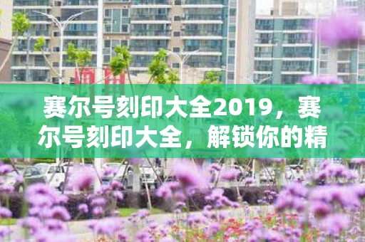 赛尔号刻印大全2019，赛尔号刻印大全，解锁你的精灵潜能