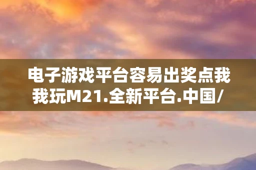 电子游戏平台容易出奖点我我玩M21.全新平台.中国/嫂子，电子游戏平台，连接玩家与游戏的桥梁