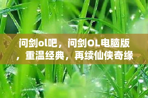 问剑ol吧，问剑OL电脑版，重温经典，再续仙侠奇缘