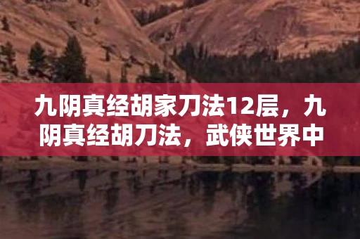 九阴真经胡家刀法12层，九阴真经胡刀法，武侠世界中的绝世刀法