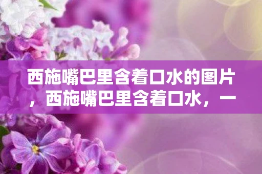 西施嘴巴里含着口水的图片，西施嘴巴里含着口水，一段被误解的历史传说