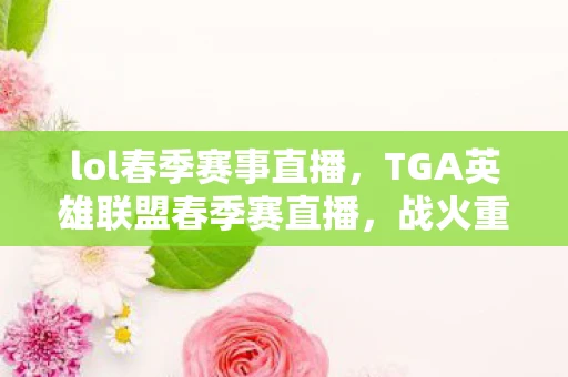 lol春季赛事直播，TGA英雄联盟春季赛直播，战火重燃，谁将问鼎？