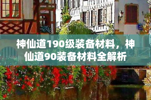 神仙道190级装备材料，神仙道90装备材料全解析