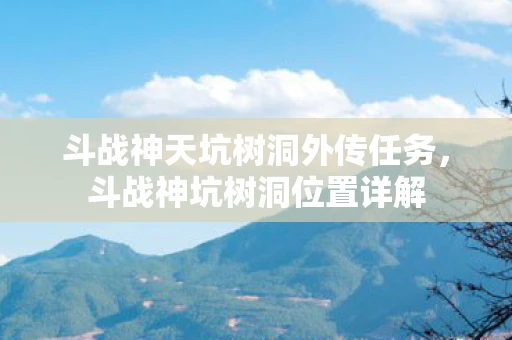 斗战神天坑树洞外传任务，斗战神坑树洞位置详解