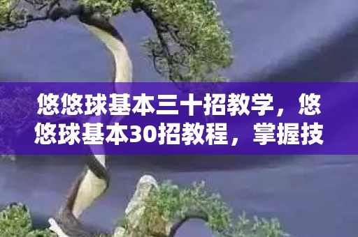 悠悠球基本三十招教学，悠悠球基本30招教程，掌握技巧，玩转悠悠球