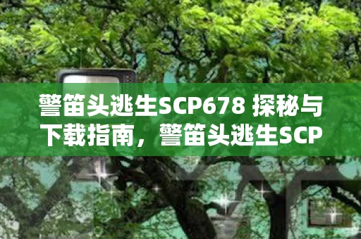 警笛头逃生SCP678 探秘与下载指南图片