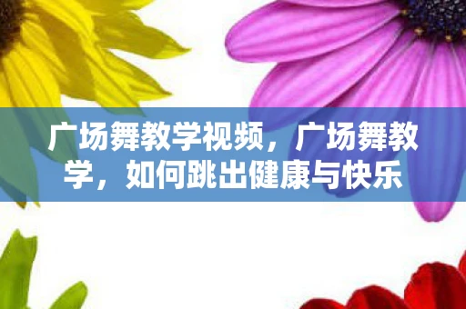 广场舞教学视频，广场舞教学，如何跳出健康与快乐