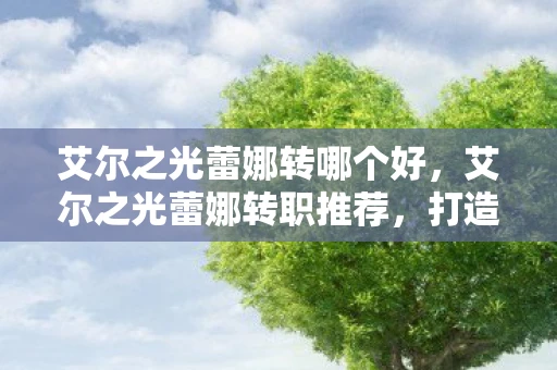 艾尔之光蕾娜转哪个好，艾尔之光蕾娜转职推荐，打造最强战斗力的全面指南