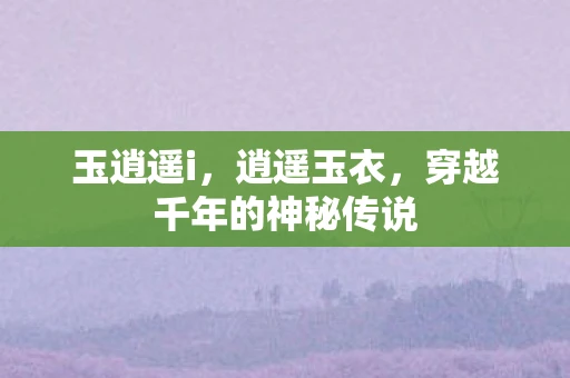玉逍遥i，逍遥玉衣，穿越千年的神秘传说