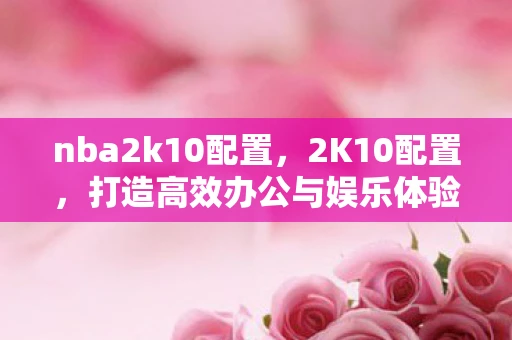 nba2k10配置，2K10配置，打造高效办公与娱乐体验