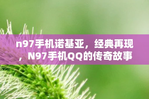 n97手机诺基亚，经典再现，N97手机QQ的传奇故事
