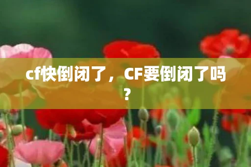 cf快倒闭了，CF要倒闭了吗？