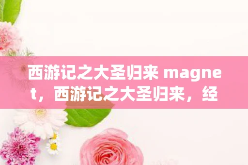 西游记之大圣归来 magnet，西游记之大圣归来，经典与创新的碰撞