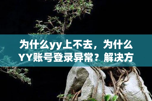 为什么yy上不去，为什么YY账号登录异常？解决方法与排查步骤