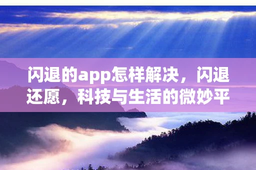 闪退的app怎样解决，闪退还愿，科技与生活的微妙平衡