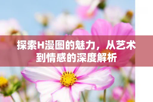 探索H漫图的魅力，从艺术到情感的深度解析