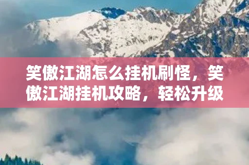 笑傲江湖怎么挂机刷怪，笑傲江湖挂机攻略，轻松升级，事半功倍