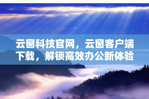 云窗科技官网，云窗客户端下载，解锁高效办公新体验