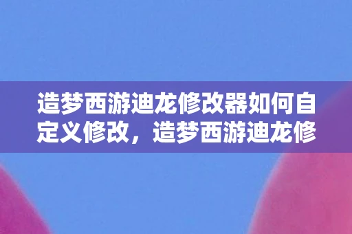 造梦西游迪龙修改器如何自定义修改，造梦西游迪龙修改器，解锁游戏新境界的神奇工具