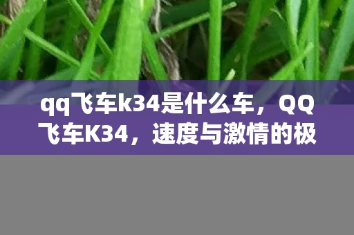 qq飞车k34是什么车，QQ飞车K34，速度与激情的极致体验