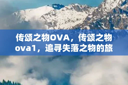 传颂之物OVA，传颂之物ova1，追寻失落之物的旅程