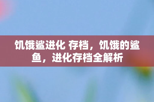饥饿鲨进化 存档，饥饿的鲨鱼，进化存档全解析