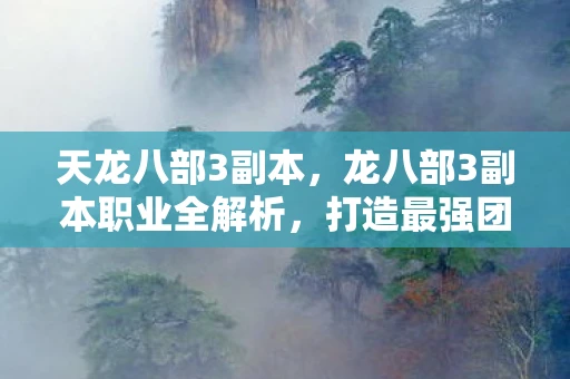 天龙八部3副本，龙八部3副本职业全解析，打造最强团队，征服无尽挑战