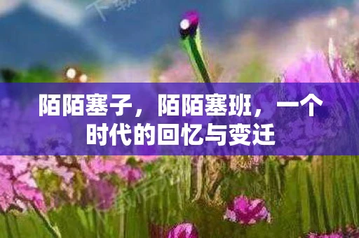 陌陌塞子，陌陌塞班，一个时代的回忆与变迁