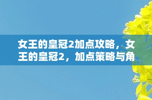 女王的皇冠2加点攻略，女王的皇冠2，加点策略与角色塑造