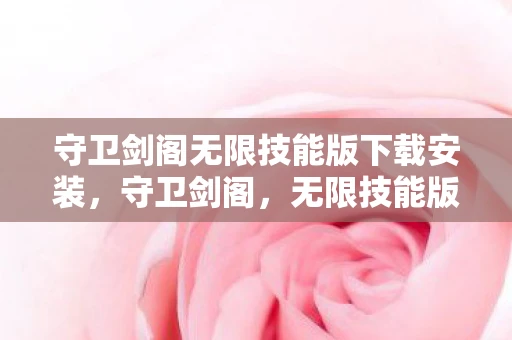 守卫剑阁无限技能版下载安装，守卫剑阁，无限技能版的策略与激情