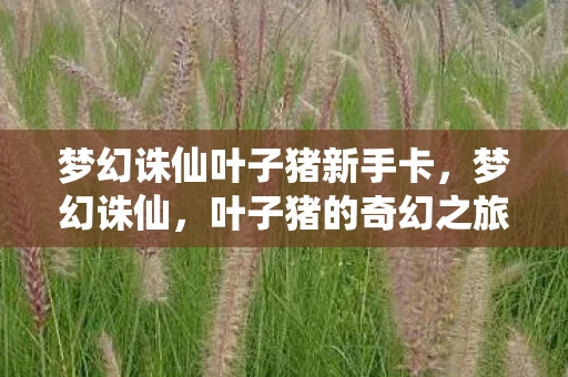 梦幻诛仙叶子猪新手卡，梦幻诛仙，叶子猪的奇幻之旅