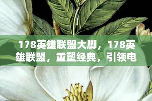 178英雄联盟大脚，178英雄联盟，重塑经典，引领电竞新潮流